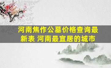 河南焦作公墓价格查询最新表 河南最宜居的城市